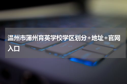 温州市蒲州育英学校学区划分+地址+官网入口