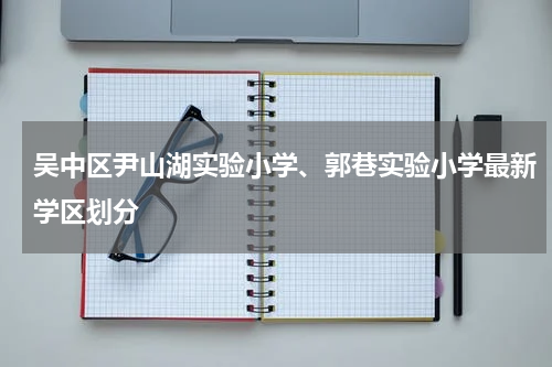 吴中区尹山湖实验小学、郭巷实验小学最新学区划分