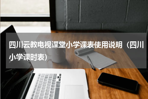 四川云教电视课堂小学课表使用说明（四川小学课时表）