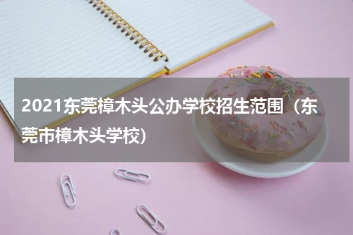 2021东莞樟木头公办学校招生范围（东莞市樟木头学校）
