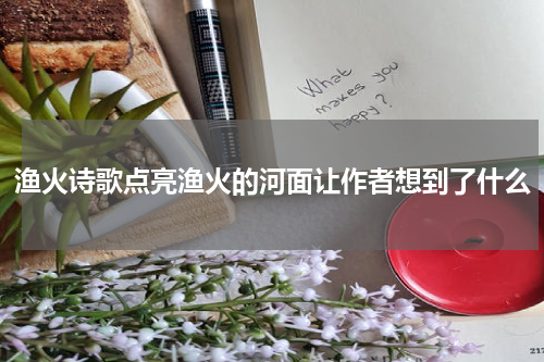 渔火诗歌点亮渔火的河面让作者想到了什么