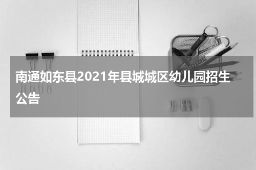 南通如东县2021年县城城区幼儿园招生公告