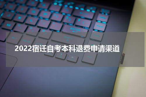 2022宿迁自考本科退费申请渠道