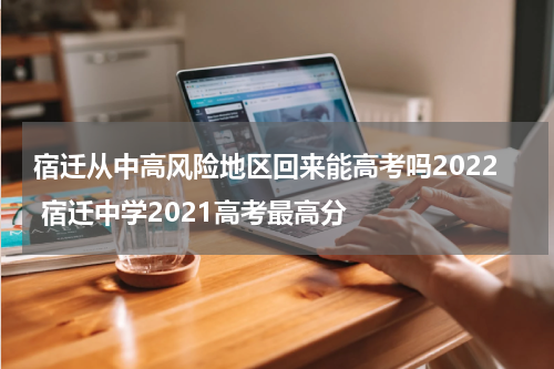 宿迁从中高风险地区回来能高考吗2022 宿迁中学2021高考最高分