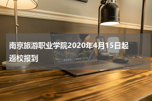 南京旅游职业学院2020年4月15日起返校报到