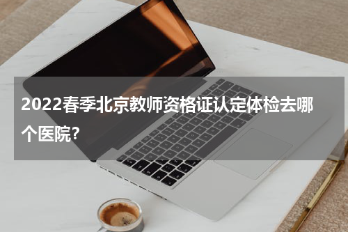2022春季北京教师资格证认定体检去哪个医院？