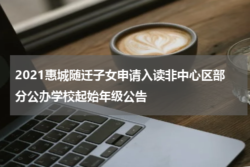 2021惠城随迁子女申请入读非中心区部分公办学校起始年级公告