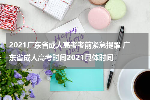 2021广东省成人高考考前紧急提醒 广东省成人高考时间2021具体时间