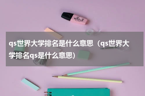 qs世界大学排名是什么意思（qs世界大学排名qs是什么意思）