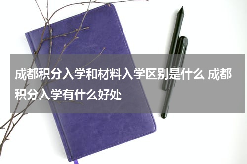 成都积分入学和材料入学区别是什么 成都积分入学有什么好处