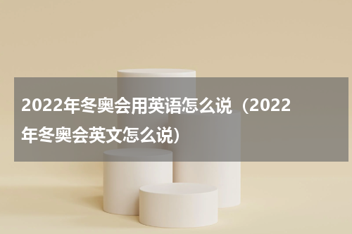 2022年冬奥会用英语怎么说（2022年冬奥会英文怎么说）