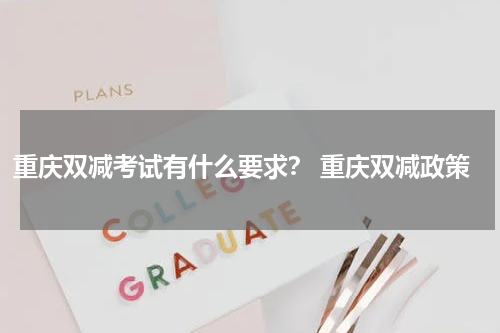 重庆双减考试有什么要求？ 重庆双减政策