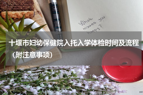 十堰市妇幼保健院入托入学体检时间及流程（附注意事项）