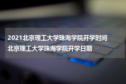 2021北京理工大学珠海学院开学时间 北京理工大学珠海学院开学日期