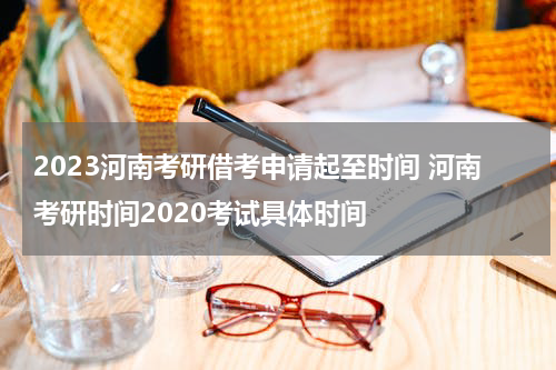 2023河南考研借考申请起至时间 河南考研时间2020考试具体时间