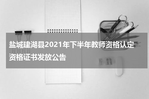 盐城建湖县2021年下半年教师资格认定资格证书发放公告