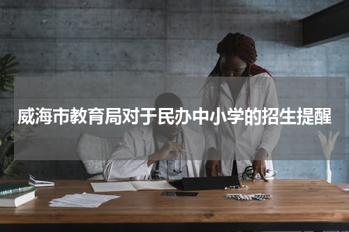 威海市教育局对于民办中小学的招生提醒