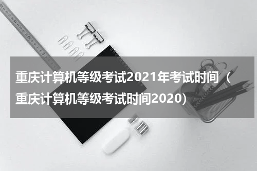 重庆计算机等级考试2021年考试时间（重庆计算机等级考试时间2020）
