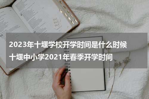 2023年十堰学校开学时间是什么时候 十堰中小学2021年春季开学时间