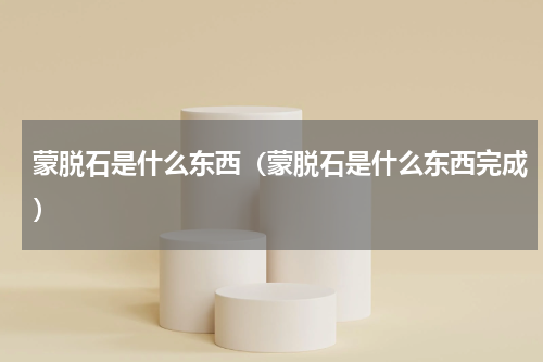 蒙脱石是什么东西（蒙脱石是什么东西完成）