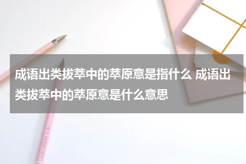 成语出类拔萃中的萃原意是指什么 成语出类拔萃中的萃原意是什么意思
