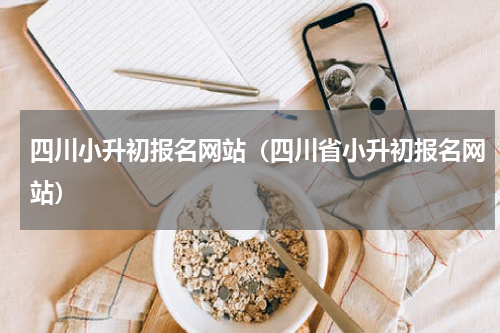 四川小升初报名网站（四川省小升初报名网站）