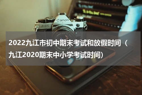 2022九江市初中期末考试和放假时间（九江2020期末中小学考试时间）