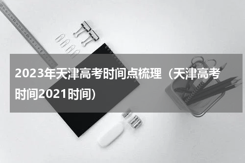 2023年天津高考时间点梳理（天津高考时间2021时间）