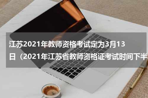 江苏2021年教师资格考试定为3月13日（2021年江苏省教师资格证考试时间下半年）