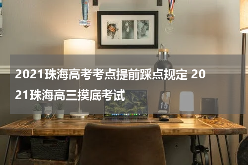 2021珠海高考考点提前踩点规定 2021珠海高三摸底考试