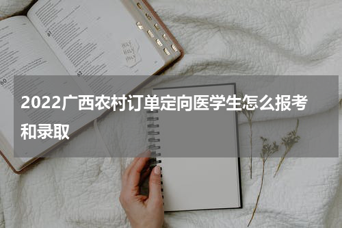 2022广西农村订单定向医学生怎么报考和录取