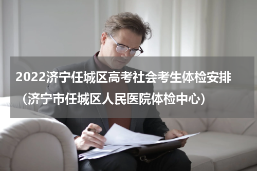 2022济宁任城区高考社会考生体检安排（济宁市任城区人民医院体检中心）