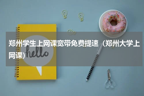 郑州学生上网课宽带免费提速（郑州大学上网课）
