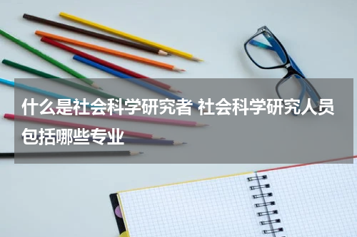 什么是社会科学研究者 社会科学研究人员包括哪些专业