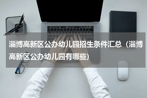 淄博高新区公办幼儿园招生条件汇总（淄博高新区公办幼儿园有哪些）