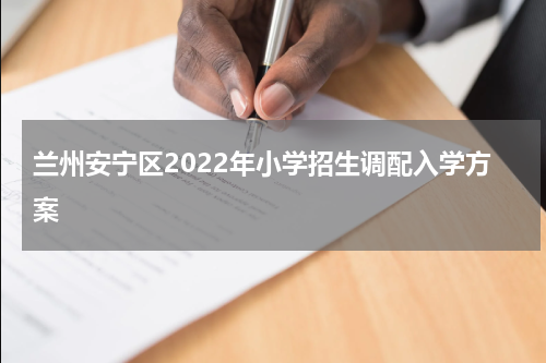 兰州安宁区2022年小学招生调配入学方案