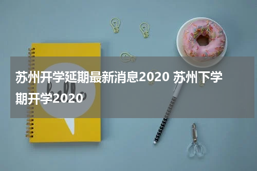 苏州开学延期最新消息2020 苏州下学期开学2020