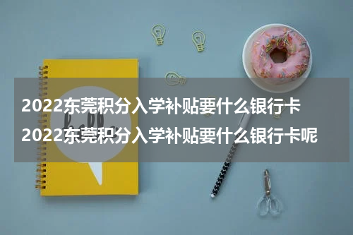 2022东莞积分入学补贴要什么银行卡 2022东莞积分入学补贴要什么银行卡呢