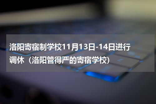 洛阳寄宿制学校11月13日-14日进行调休（洛阳管得严的寄宿学校）