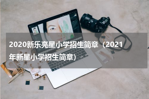 2020新乐亮星小学招生简章（2021年新星小学招生简章）