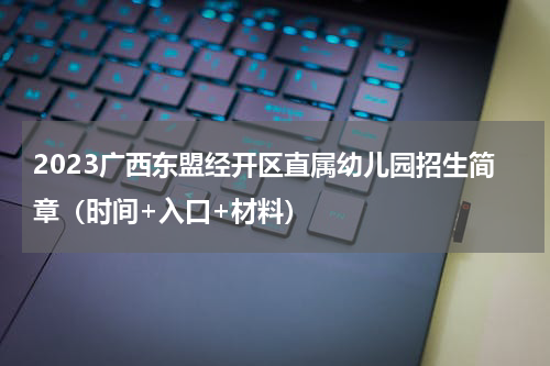 2023广西东盟经开区直属幼儿园招生简章(时间+入口+材料)