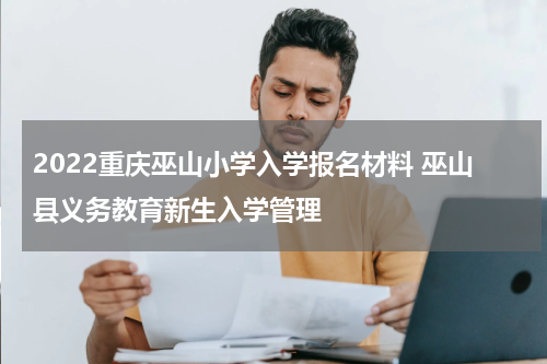 2022重庆巫山小学入学报名材料 巫山县义务教育新生入学管理