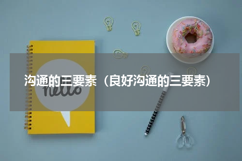 沟通的三要素（良好沟通的三要素）