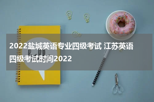 2022盐城英语专业四级考试 江苏英语四级考试时间2022