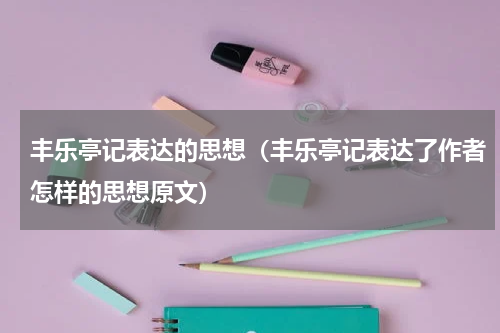 丰乐亭记表达的思想(丰乐亭记表达了作者怎样的思想原文)