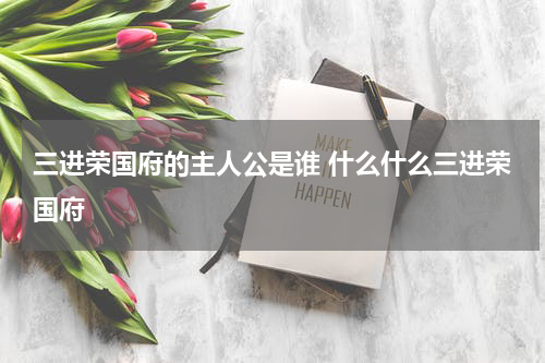 三进荣国府的主人公是谁 什么什么三进荣国府