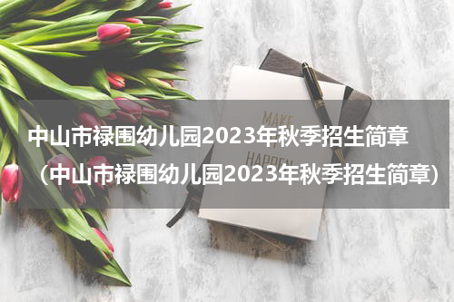 中山市禄围幼儿园2023年秋季招生简章(中山市禄围幼儿园2023年秋季招生简章)