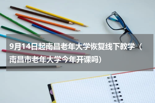 9月14日起南昌老年大学恢复线下教学（南昌市老年大学今年开课吗）