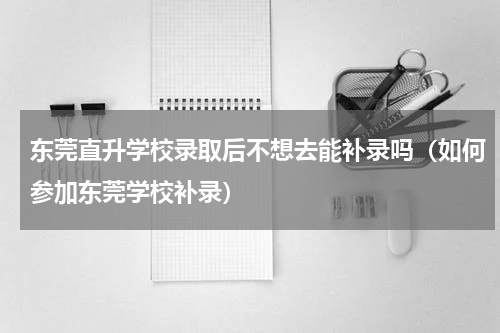东莞直升学校录取后不想去能补录吗（如何参加东莞学校补录）