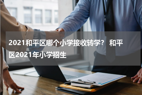 2021和平区哪个小学接收转学？ 和平区2021年小学招生